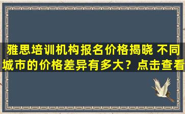 雅思培训机构报名价格揭晓 不同城市的价格差异有多大？点击查看！